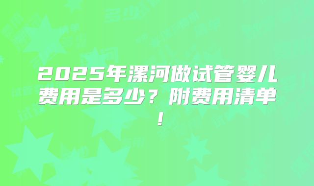 2025年漯河做试管婴儿费用是多少?附费用清单!