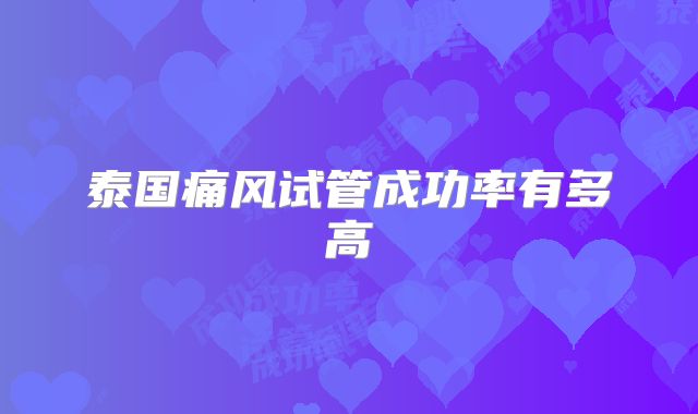 泰国痛风试管成功率有多高
