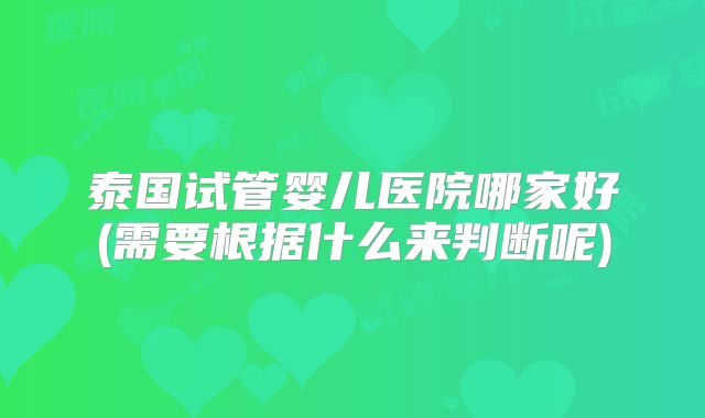 泰国试管婴儿医院哪家好(需要根据什么来判断呢)