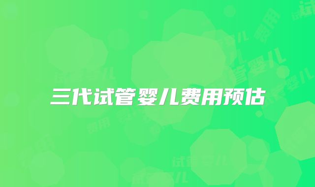 三代试管婴儿费用预估