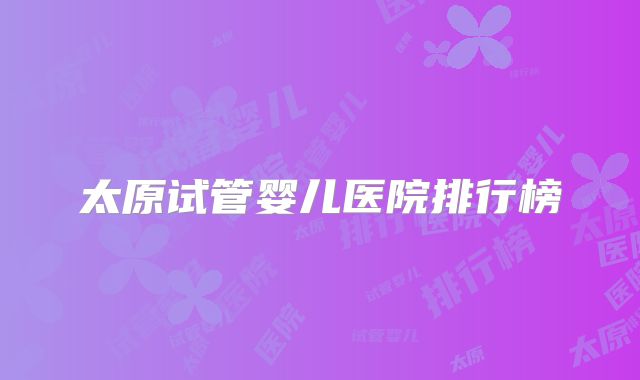 太原试管婴儿医院排行榜