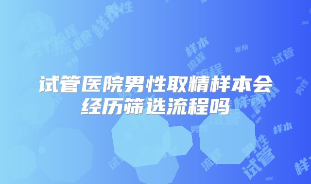 试管医院男性取精样本会经历筛选流程吗