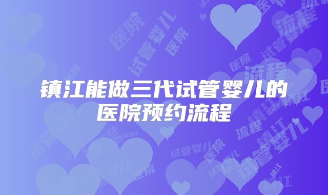 镇江能做三代试管婴儿的医院预约流程