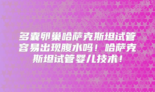 多囊卵巢哈萨克斯坦试管容易出现腹水吗!哈萨克斯坦试管婴儿技术!
