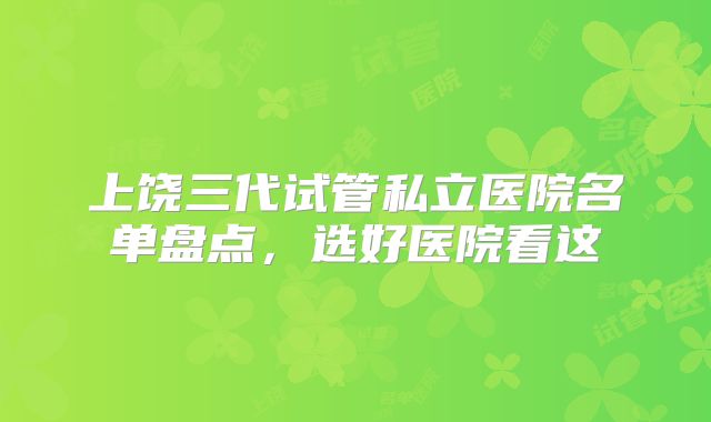 上饶三代试管私立医院名单盘点,选好医院看这