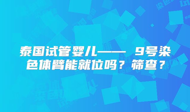 泰国试管婴儿—— 9号染色体臂能就位吗?筛查?
