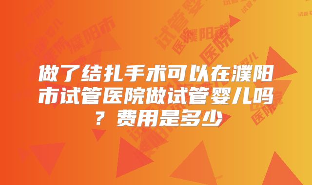 做了结扎手术可以在濮阳市试管医院做试管婴儿吗?费用是多少
