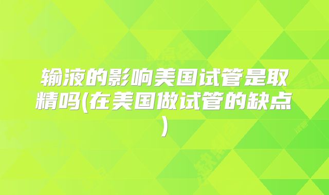 输液的影响美国试管是取精吗(在美国做试管的缺点)
