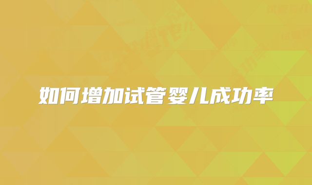 如何增加试管婴儿成功率