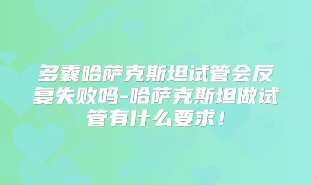 多囊哈萨克斯坦试管会反复失败吗-哈萨克斯坦做试管有什么要求!