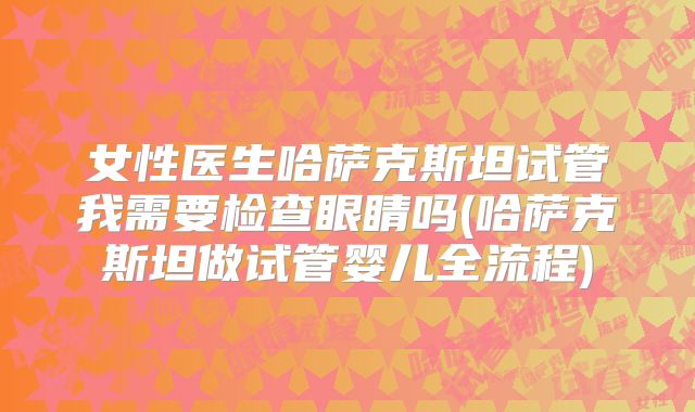 女性医生哈萨克斯坦试管我需要检查眼睛吗(哈萨克斯坦做试管婴儿全流程)