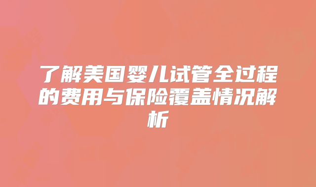 了解美国婴儿试管全过程的费用与保险覆盖情况解析