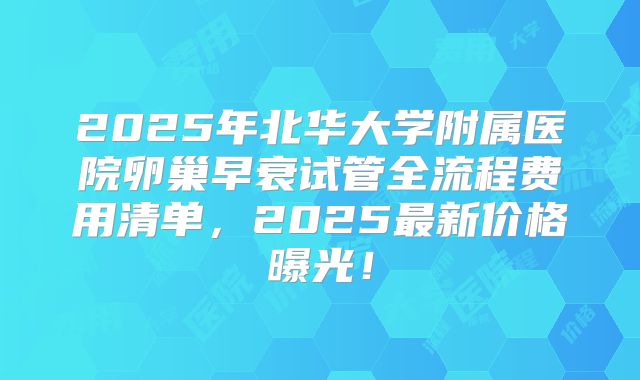 2025年北华大学附属医院卵巢早衰试管全流程费用清单，2025最新价格曝光！