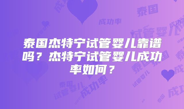 泰国杰特宁试管婴儿靠谱吗?杰特宁试管婴儿成功率如何?