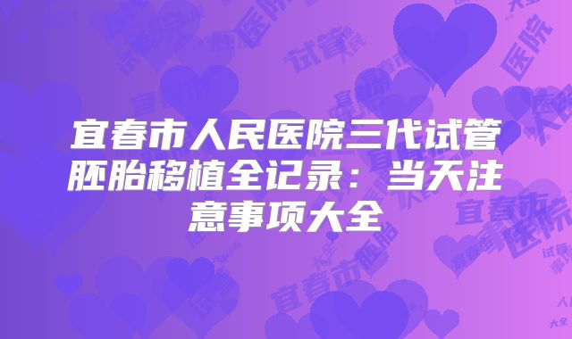 宜春市人民医院三代试管胚胎移植全记录:当天注意事项大全