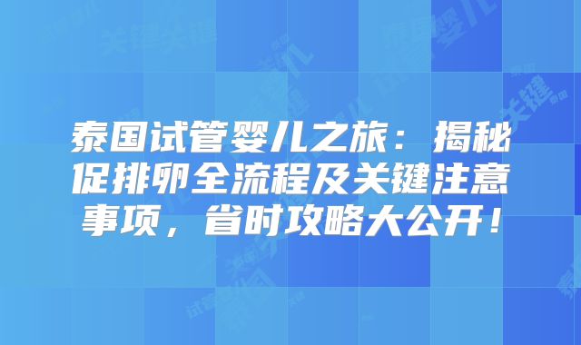 泰国试管婴儿之旅:揭秘促排卵全流程及关键注意事项,省时攻略大公开!