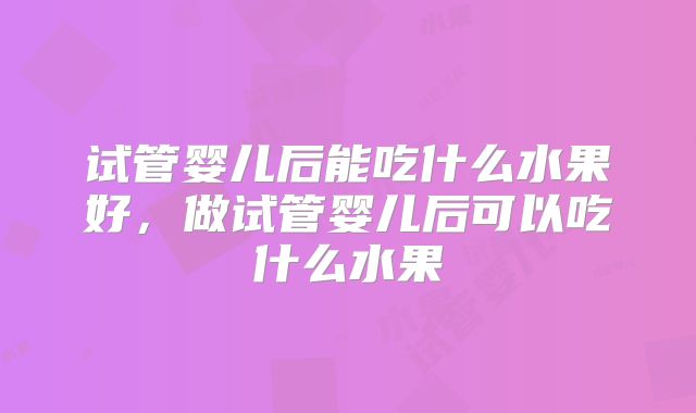 试管婴儿后能吃什么水果好,做试管婴儿后可以吃什么水果