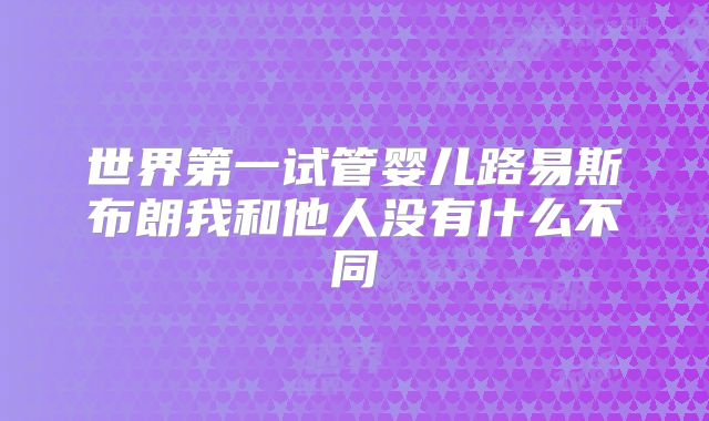 世界第一试管婴儿路易斯布朗我和他人没有什么不同