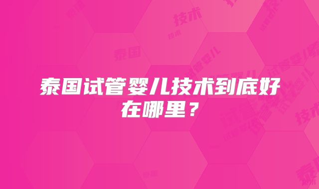 泰国试管婴儿技术到底好在哪里?
