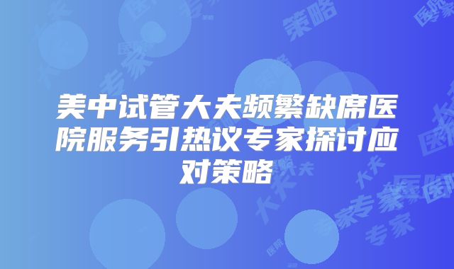 美中试管大夫频繁缺席医院服务引热议专家探讨应对策略