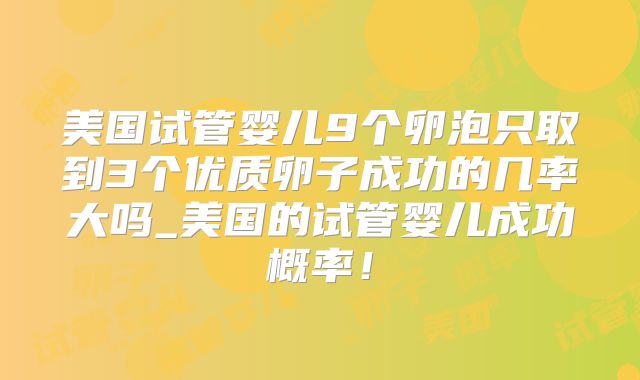 美国试管婴儿9个卵泡只取到3个优质卵子成功的几率大吗_美国的试管婴儿成功概率!