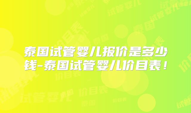 泰国试管婴儿报价是多少钱-泰国试管婴儿价目表!