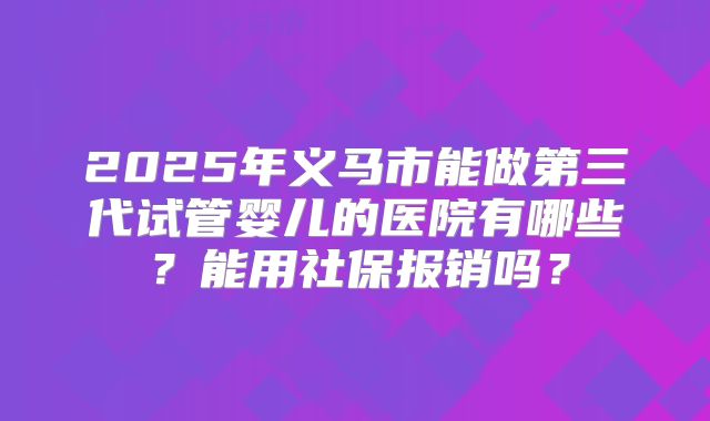 2025年义马市能做第三代试管婴儿的医院有哪些?能用社保报销吗?