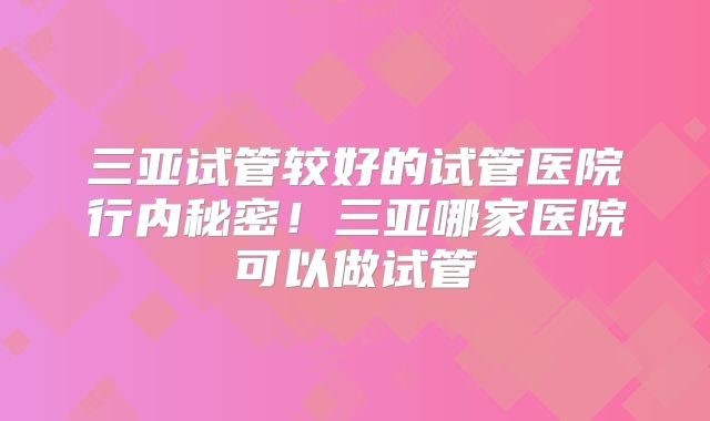 三亚试管较好的试管医院行内秘密!三亚哪家医院可以做试管