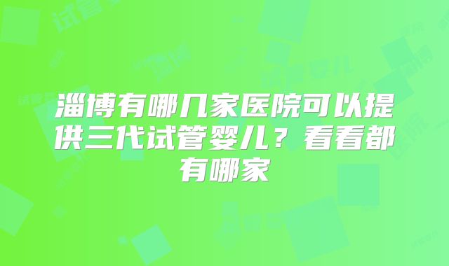 淄博有哪几家医院可以提供三代试管婴儿?看看都有哪家