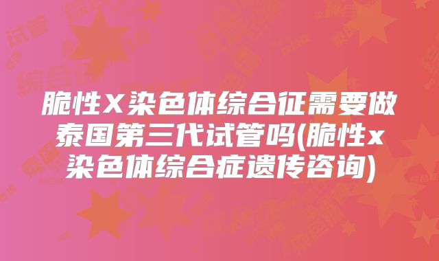脆性X染色体综合征需要做泰国第三代试管吗(脆性x染色体综合症遗传咨询)