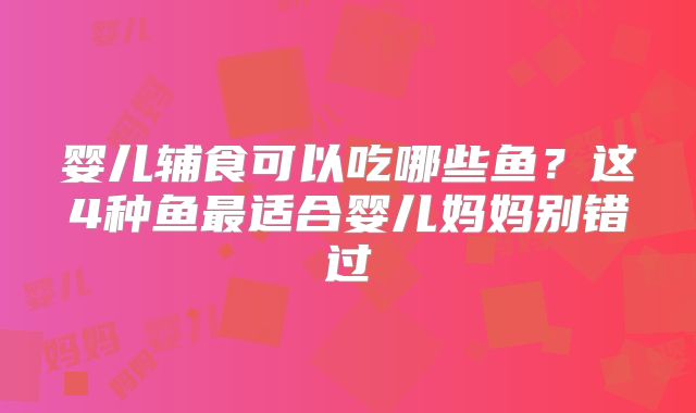 婴儿辅食可以吃哪些鱼？这4种鱼最适合婴儿妈妈别错过