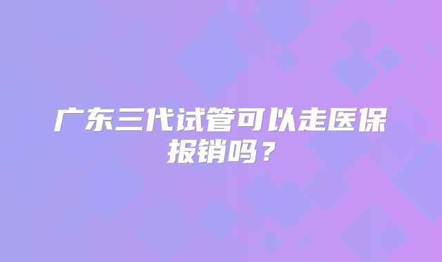 广东三代试管可以走医保报销吗?