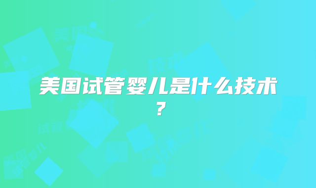 美国试管婴儿是什么技术?