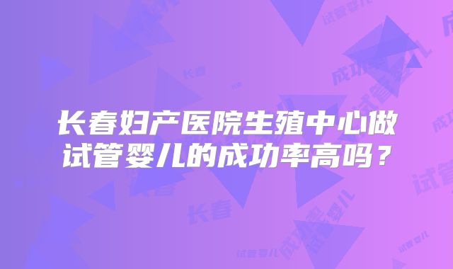 长春妇产医院生殖中心做试管婴儿的成功率高吗?