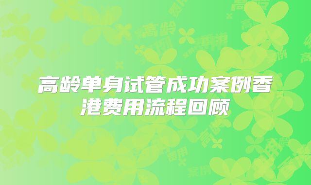 高龄单身试管成功案例香港费用流程回顾