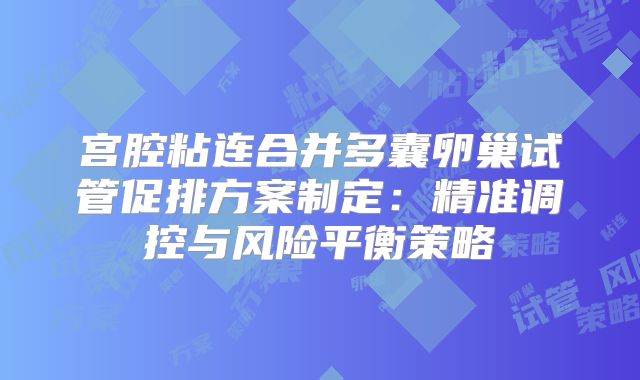 宫腔粘连合并多囊卵巢试管促排方案制定:精准调控与风险平衡策略