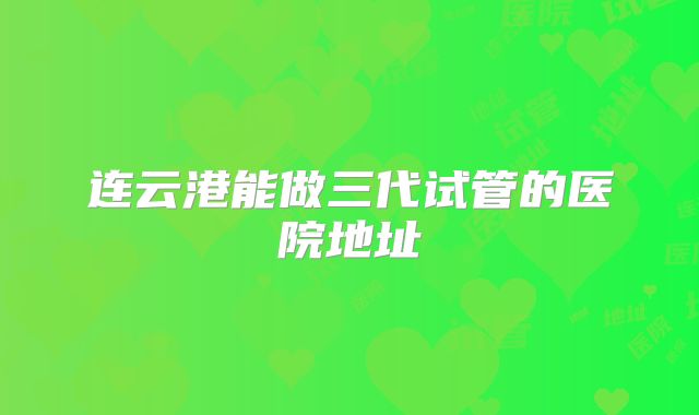 连云港能做三代试管的医院地址