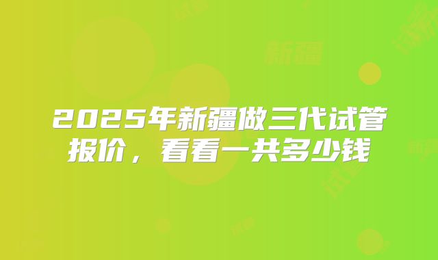 2025年新疆做三代试管报价，看看一共多少钱