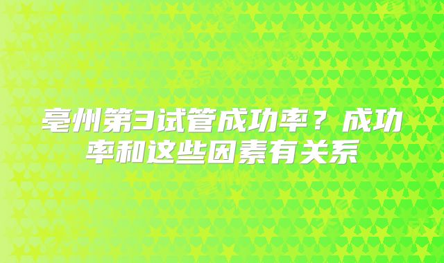 亳州第3试管成功率？成功率和这些因素有关系