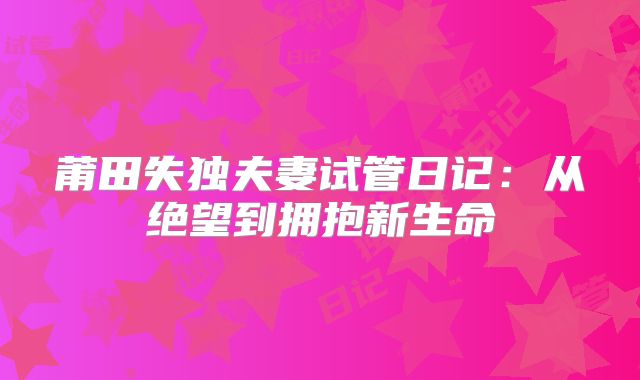 莆田失独夫妻试管日记：从绝望到拥抱新生命