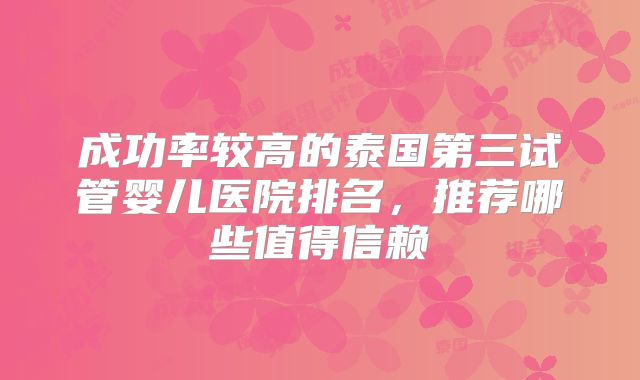 成功率较高的泰国第三试管婴儿医院排名,推荐哪些值得信赖