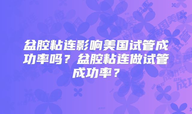 盆腔粘连影响美国试管成功率吗?盆腔粘连做试管成功率?