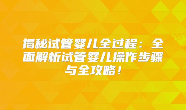 揭秘试管婴儿全过程:全面解析试管婴儿操作步骤与全攻略!