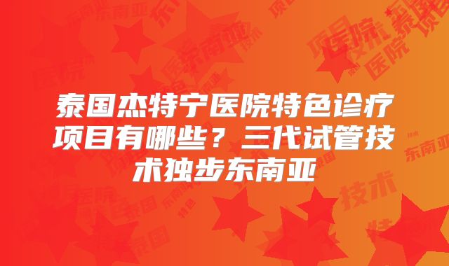 泰国杰特宁医院特色诊疗项目有哪些？三代试管技术独步东南亚