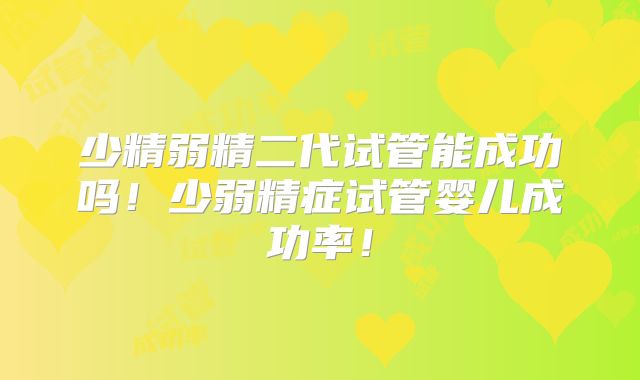少精弱精二代试管能成功吗！少弱精症试管婴儿成功率！