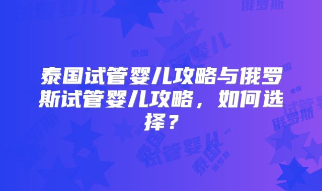泰国试管婴儿攻略与俄罗斯试管婴儿攻略,如何选择?