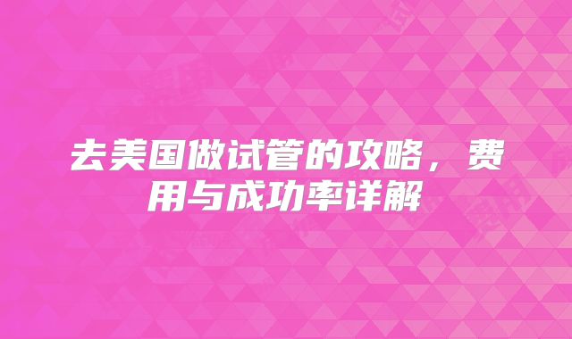 去美国做试管的攻略,费用与成功率详解