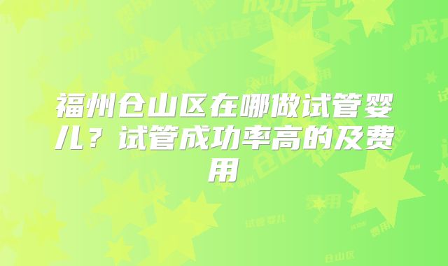 福州仓山区在哪做试管婴儿?试管成功率高的及费用