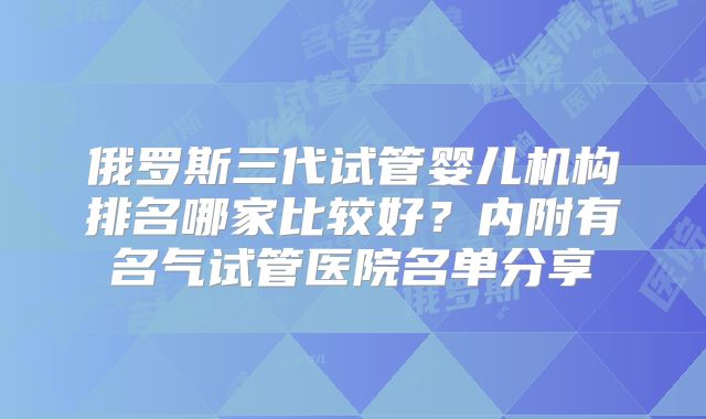 俄罗斯三代试管婴儿机构排名哪家比较好？内附有名气试管医院名单分享