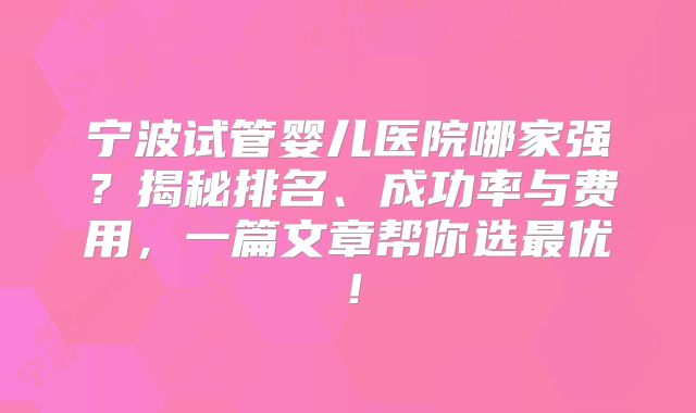 宁波试管婴儿医院哪家强?揭秘排名、成功率与费用,一篇文章帮你选最优!